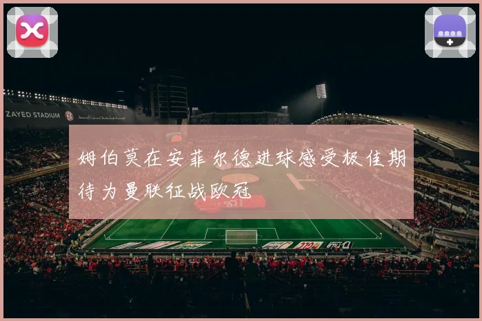 姆伯莫在安菲尔德进球感受极佳期待为曼联征战欧冠
