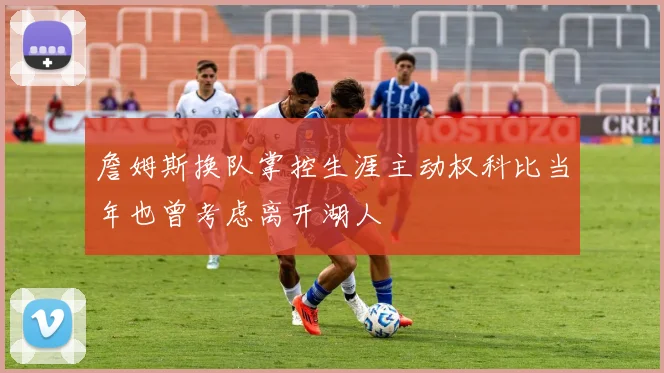 詹姆斯换队掌控生涯主动权科比当年也曾考虑离开湖人