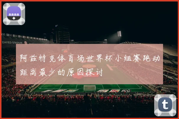 阿兹特克体育场世界杯小组赛跑动距离最少的原因探讨