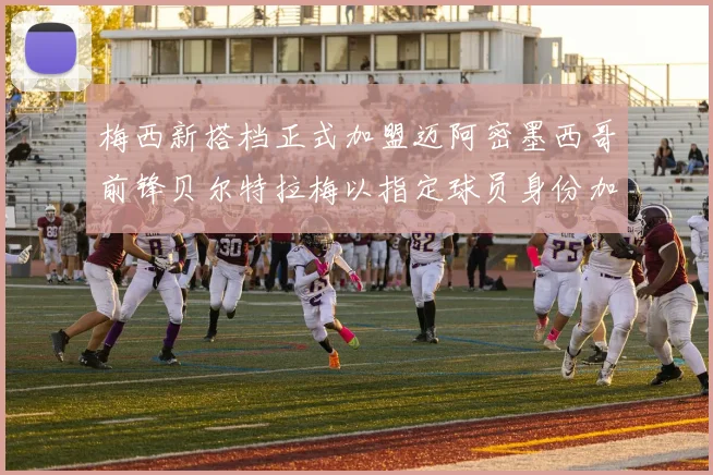 梅西新搭档正式加盟迈阿密墨西哥前锋贝尔特拉梅以指定球员身份加盟