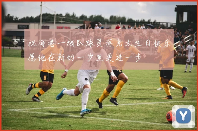 祝海港一线队球员蒋光太生日快乐愿他在新的一岁里更进一步