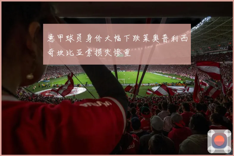 意甲球员身价大幅下跌莱奥普利西奇坎比亚索损失惨重
