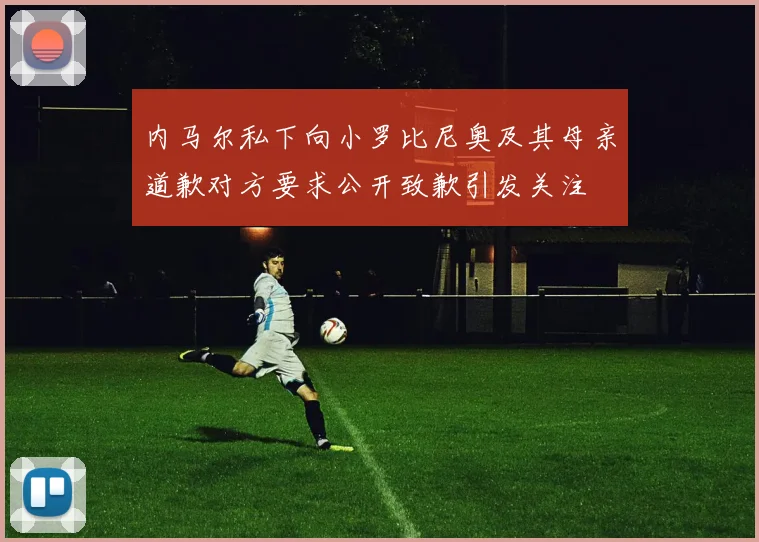 内马尔私下向小罗比尼奥及其母亲道歉对方要求公开致歉引发关注