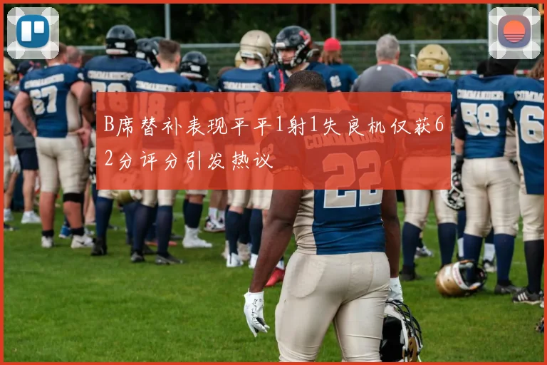 B席替补表现平平1射1失良机仅获62分评分引发热议