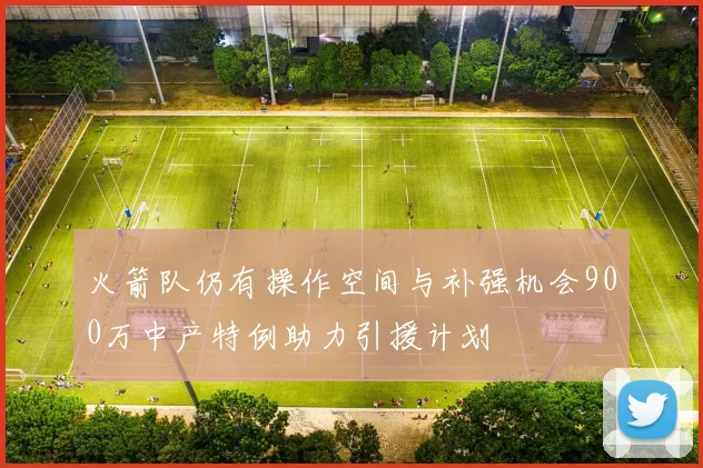 火箭队仍有操作空间与补强机会900万中产特例助力引援计划