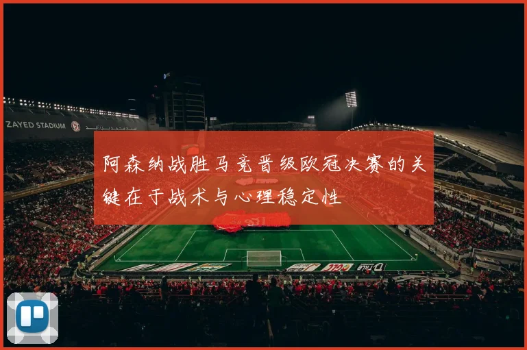阿森纳战胜马竞晋级欧冠决赛的关键在于战术与心理稳定性