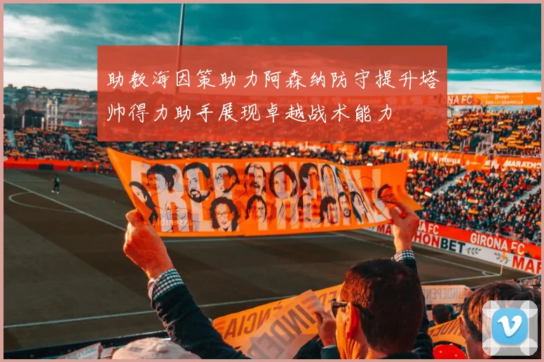 助教海因策助力阿森纳防守提升塔帅得力助手展现卓越战术能力