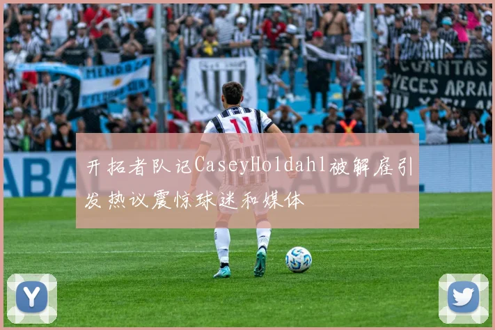 开拓者队记CaseyHoldahl被解雇引发热议震惊球迷和媒体