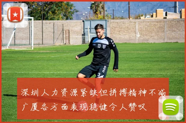 深圳人力资源紧缺但拼搏精神不减广厦各方面表现稳健令人赞叹